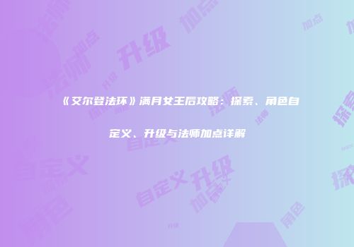 《艾尔登法环》满月女王后攻略：探索、角色自定义、升级与法师加点详解