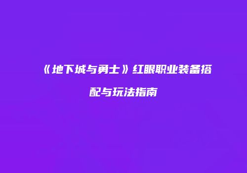 《地下城与勇士》红眼职业装备搭配与玩法指南