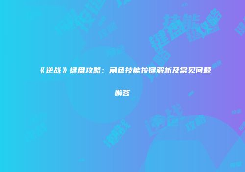《逆战》键盘攻略：角色技能按键解析及常见问题解答