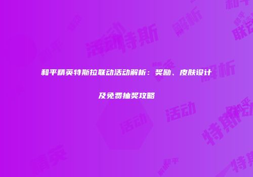 和平精英特斯拉联动活动解析：奖励、皮肤设计及免费抽奖攻略