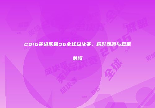 2016英雄联盟S6全球总决赛：精彩回顾与冠军荣耀