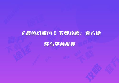 《最终幻想14》下载攻略：官方途径与平台推荐