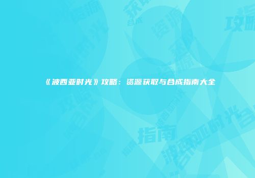 《波西亚时光》攻略：资源获取与合成指南大全