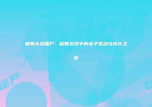 植物大战僵尸：益智游戏中的亲子互动与成长之旅