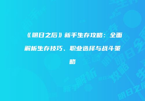 《明日之后》新手生存攻略：全面解析生存技巧、职业选择与战斗策略