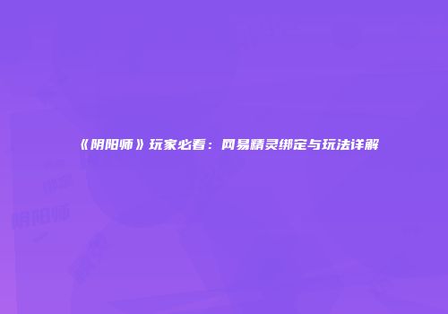 《阴阳师》玩家必看：网易精灵绑定与玩法详解