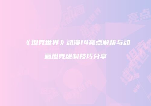 《坦克世界》动漫14亮点解析与动画坦克绘制技巧分享