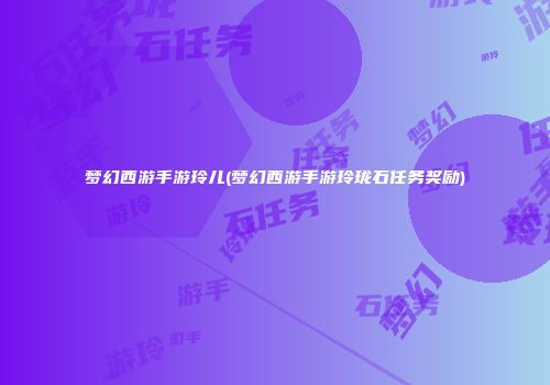 梦幻西游手游玲儿(梦幻西游手游玲珑石任务奖励)