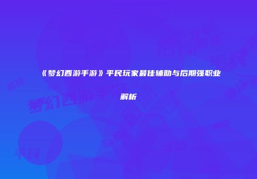 《梦幻西游手游》平民玩家最佳辅助与后期强职业解析