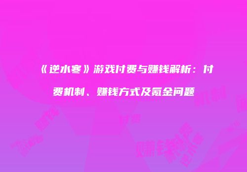 《逆水寒》游戏付费与赚钱解析：付费机制、赚钱方式及氪金问题