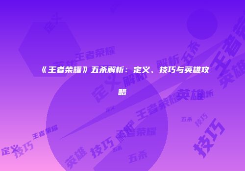 《王者荣耀》五杀解析：定义、技巧与英雄攻略