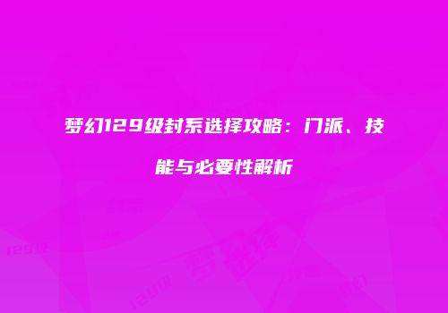 梦幻129级封系选择攻略：门派、技能与必要性解析