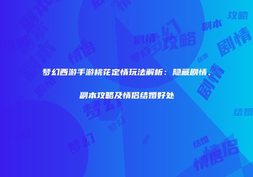梦幻西游手游桃花定情玩法解析：隐藏剧情、副本攻略及情侣结婚好处