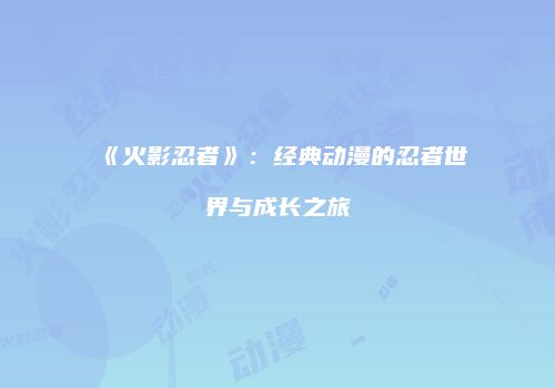 《火影忍者》：经典动漫的忍者世界与成长之旅