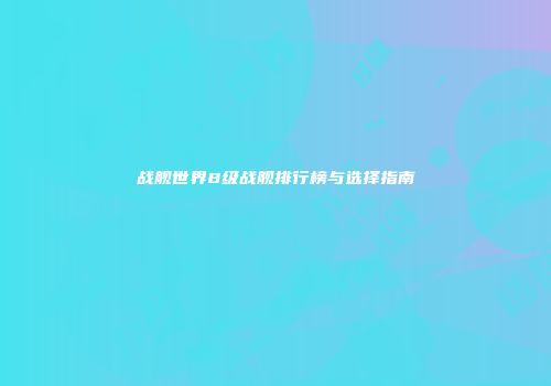 战舰世界8级战舰排行榜与选择指南