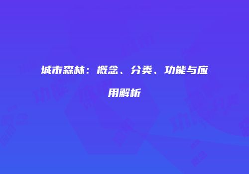 城市森林：概念、分类、功能与应用解析