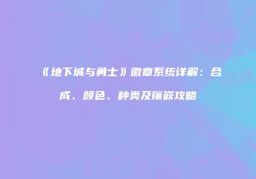 《地下城与勇士》徽章系统详解：合成、颜色、种类及镶嵌攻略