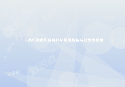 《火影忍者》经典打斗场面解析与知识点梳理