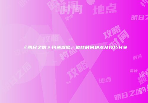《明日之后》钓鱼攻略：最佳时间地点及技巧分享