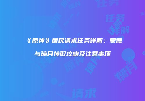 《原神》居民请求任务详解：蒙德与璃月接取攻略及注意事项