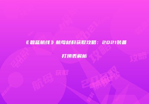 《碧蓝航线》航母材料获取攻略：2021装备打捞表解析