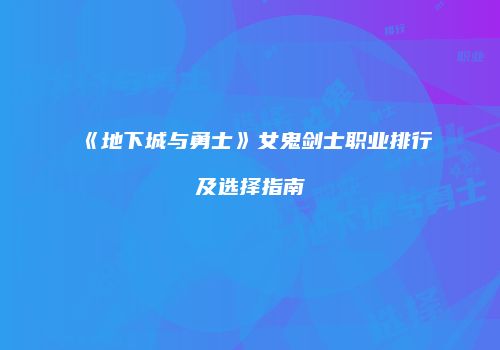 《地下城与勇士》女鬼剑士职业排行及选择指南