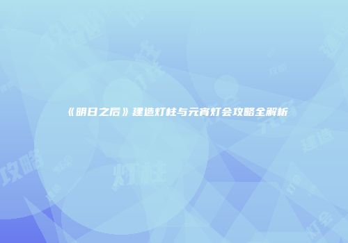 《明日之后》建造灯柱与元宵灯会攻略全解析