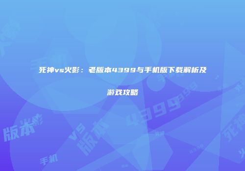 死神vs火影：老版本4399与手机版下载解析及游戏攻略