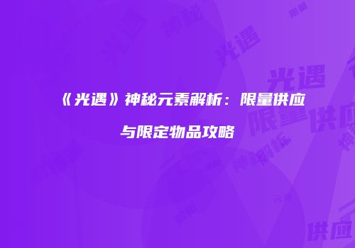 《光遇》神秘元素解析：限量供应与限定物品攻略