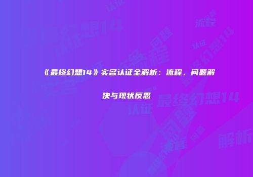 《最终幻想14》实名认证全解析：流程、问题解决与现状反思