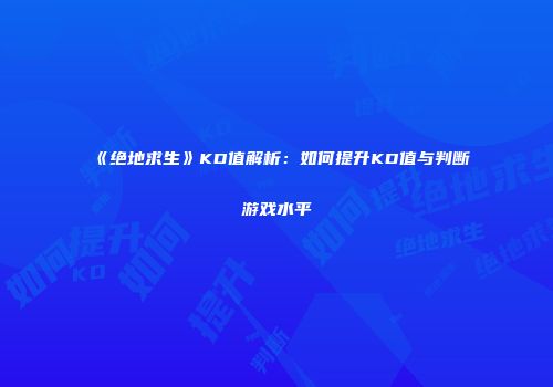 《绝地求生》KD值解析：如何提升KD值与判断游戏水平