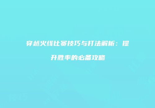 穿越火线比赛技巧与打法解析：提升胜率的必备攻略
