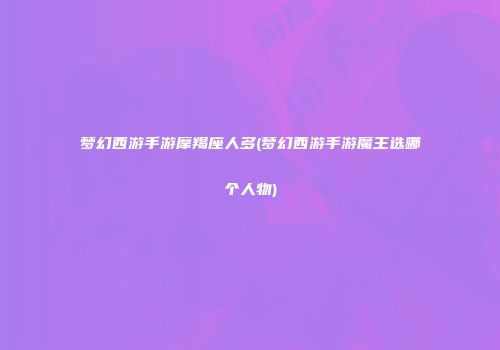梦幻西游手游摩羯座人多(梦幻西游手游魔王选哪个人物)