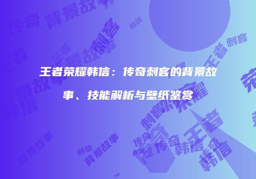 王者荣耀韩信：传奇刺客的背景故事、技能解析与壁纸鉴赏