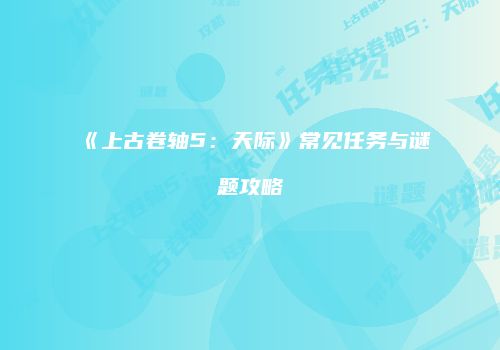 《上古卷轴5：天际》常见任务与谜题攻略