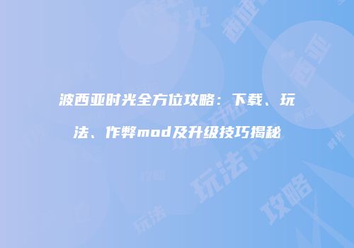 波西亚时光全方位攻略：下载、玩法、作弊mod及升级技巧揭秘