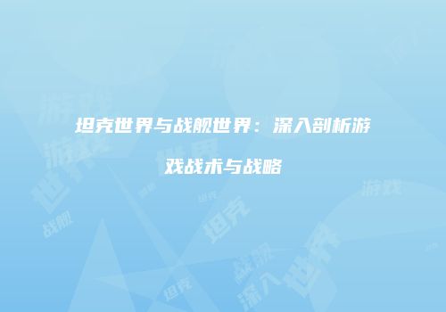 坦克世界与战舰世界：深入剖析游戏战术与战略