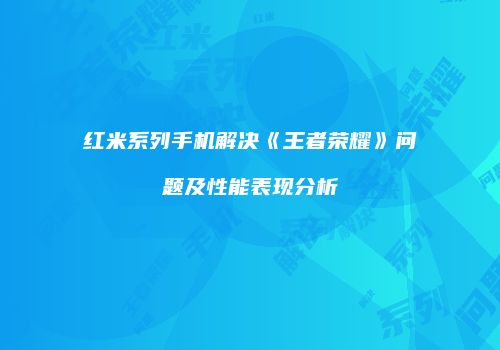 红米系列手机解决《王者荣耀》问题及性能表现分析