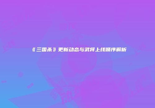 《三国杀》更新动态与武将上线顺序解析