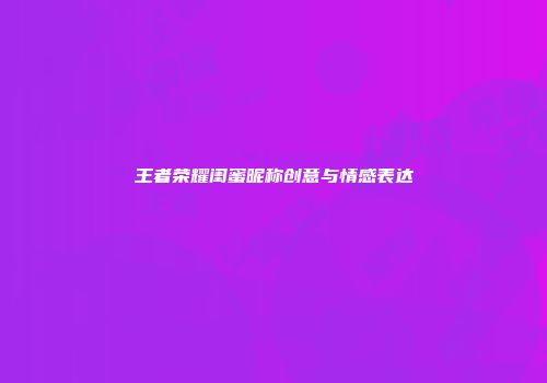 王者荣耀闺蜜昵称创意与情感表达