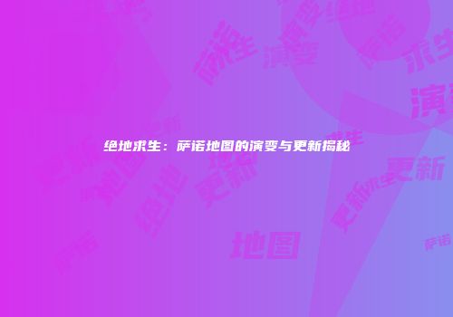 绝地求生：萨诺地图的演变与更新揭秘