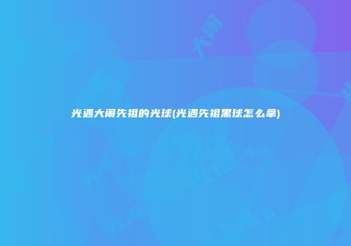 光遇大闹先祖的光球(光遇先祖黑球怎么拿)