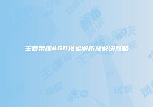 王者荣耀460现象解析及解决攻略