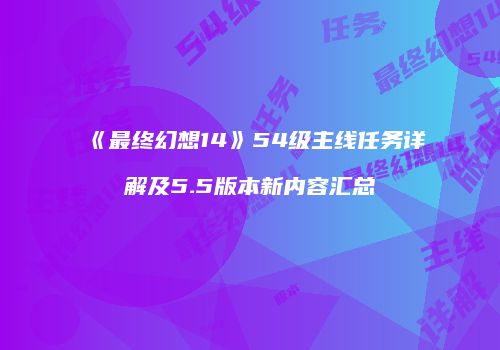 《最终幻想14》54级主线任务详解及5.5版本新内容汇总