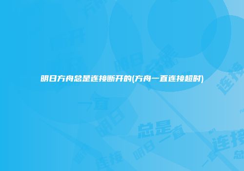 明日方舟总是连接断开的(方舟一直连接超时)