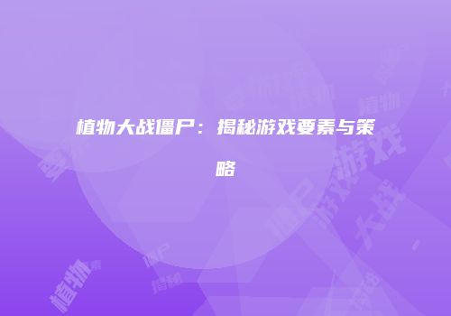 植物大战僵尸：揭秘游戏要素与策略