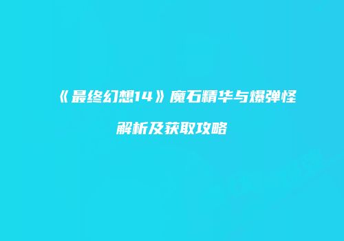 《最终幻想14》魔石精华与爆弹怪解析及获取攻略