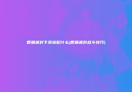 香肠派对下装搭配什么(香肠派对战斗技巧)