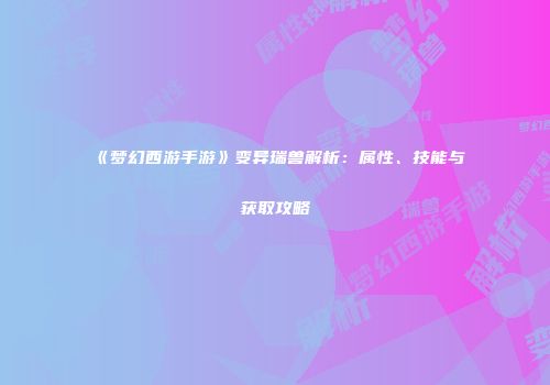 《梦幻西游手游》变异瑞兽解析：属性、技能与获取攻略