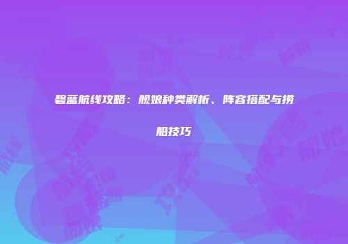 碧蓝航线攻略：舰娘种类解析、阵容搭配与捞船技巧